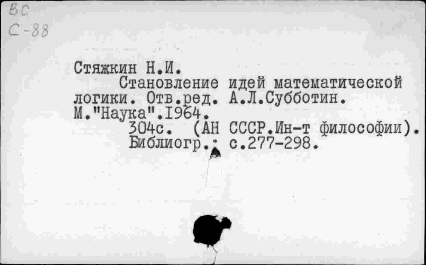 ﻿вС
С-38
Стяжкин Н.И.
Становление идей математической логики. Отв.ред. А.Л.Субботин.
М."Наука".1964.
304с. (АН СССР.Ин-т философии).
Библиогр.- с.277-298.